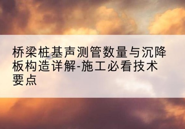 高县桩基需要预埋几根声测管？-桥梁桩基声测管数量与沉降板构造详解-施工必看技术要点