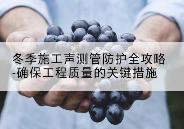 高县冬季施工声测管有哪些防护要点？-冬季施工声测管防护全攻略-确保工程质量的关键措施