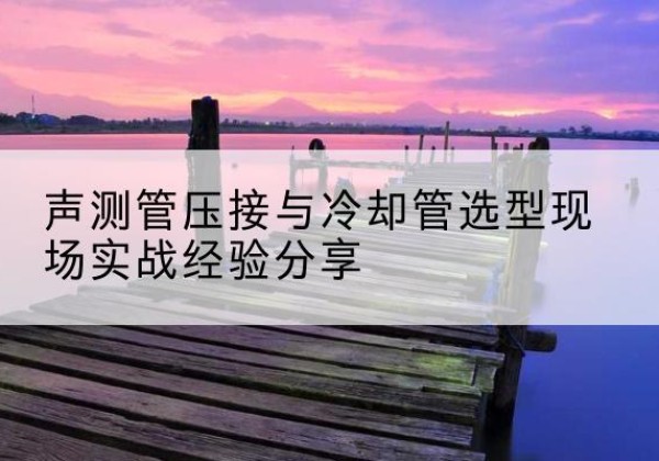 高县钳压式声测管如何压接才合格？-声测管压接与冷却管选型现场实战经验分享